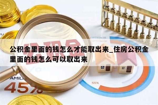 公积金里面的钱怎么才能取出来_住房公积金里面的钱怎么可以取出来